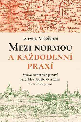 Mezi normou a každodenní praxí -Správa komorních panství Pardubice, Poděbrady a Kolín v letech 1614-1702 Mezi normou a každodenní praxí -Správa komorních panství Pardubice, Poděbrady a Kolín v letech 1614-1702