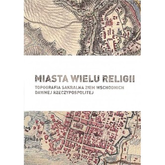 Miasta wielu religii. Topografia sakralna ziem wschodnich dawnej Rzeczypospolitej