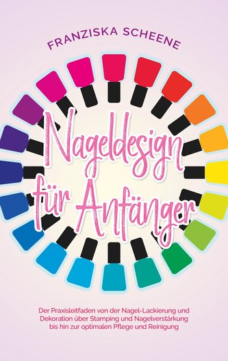 Nageldesign für Anfänger: Der Praxisleitfaden von der Nagel-Lackierung und Dekoration über Stamping und Nagelverstärkung bis hin