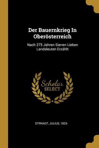 Der Bauernkrieg in Oberösterreich: Nach 275 Jahren Sienen Lieben Landsleuten Erzählt