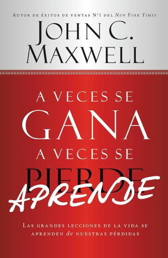 A Veces Se Gana - A Veces Aprende: Las Grandes Lecciones de la Vida Se Aprenden de Nuestras Perdidas