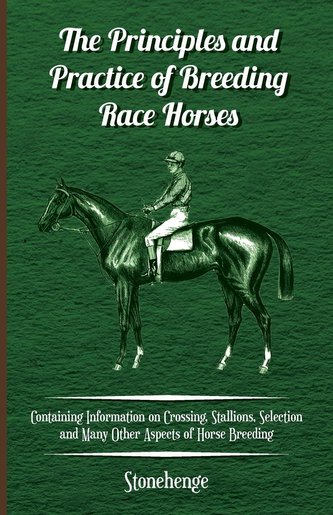 The Principles and Practice of Breeding Race Horses - Containing Information on Crossing, Stallions, Selection and Many Other As