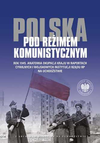 Polska pod reżimem komunistycznym Rok 1945 Anatomia okupacji kraju w raportach cywilnych i wojskowych