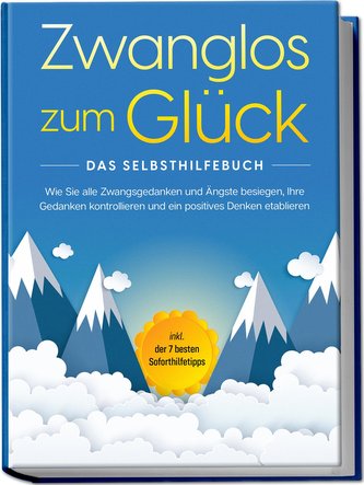 Zwanglos zum Glück - Das Selbsthilfebuch: Wie Sie alle Zwangsgedanken und Ängste besiegen, Ihre Gedanken kontrollieren und ein p