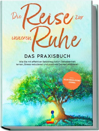 Die Reise zur inneren Ruhe - Das Praxisbuch: Wie Sie mit effektiver Selbstregulation Gelassenheit lernen, Stress reduzieren und