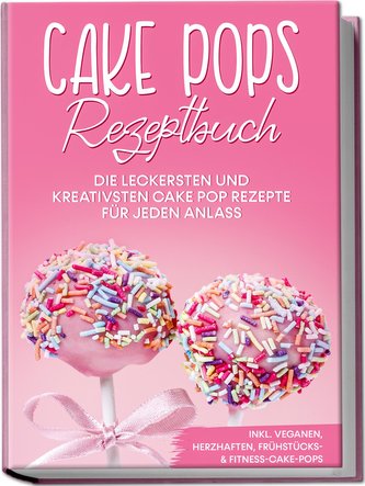Cake Pops Rezeptbuch: Die leckersten und kreativsten Cake Pop Rezepte für jeden Anlass - inkl. veganen, herzhaften, Frühstücks-&