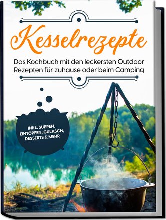 Kesselrezepte: Das Kochbuch mit den leckersten Outdoor Rezepten für zuhause oder beim Camping- inkl. Suppen, Eintöpfen, Gulasch,