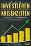 INTELLIGENT INVESTIEREN in Krisenzeiten - In kürzester Zeit zum Anlageprofi: Wie Sie die turbulenten Zeiten jetzt zu Ihrem Vorte