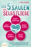 Die 5 Säulen der Selbstliebe: Wie Sie ab sofort alle Selbstzweifel und negativen Gedanken loswerden und zu einem neuen Leben vol