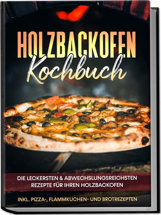 Holzbackofen Kochbuch: Die leckersten & abwechslungsreichsten Rezepte für Ihren Holzbackofen - inkl. Pizza-, Flammkuchen- und Br