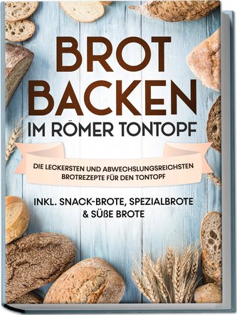 Brot backen im Römer Tontopf: Die leckersten und abwechslungsreichsten Brotrezepte für den Tontopf - inkl. Snack-Brote, Spezialb