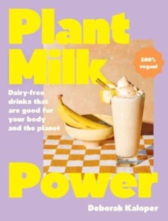 Plant Milk Power: Dairy-free drinks that are good for your body and the planet, from the author of Pasta Night and Good