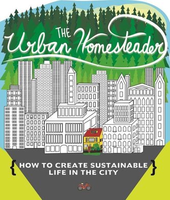 Urban Homesteader: How to Create Sustainable Life in the City