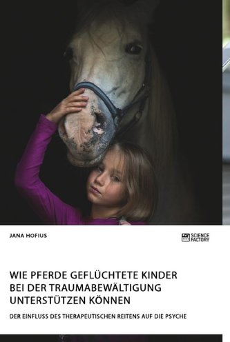 Wie Pferde geflüchtete Kinder bei der Traumabewältigung unterstützen können. Der Einfluss des therapeutischen Reitens auf die Ps