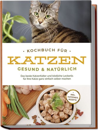 Kochbuch für Katzen - gesund & natürlich: Das beste Katzenfutter und köstliche Leckerlis für Ihre Katze ganz einfach selber mach