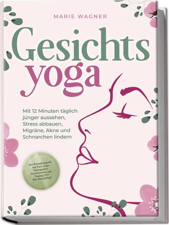 Gesichtsyoga: Mit 12 Minuten täglich jünger aussehen, Stress abbauen, Migräne, Akne und Schnarchen lindern - Der Komplettguide m