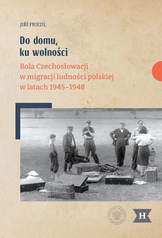 Do domu, ku wolności. Rola Czechosłowacji w migracji ludności polskiej w latach 1945–1948 Do domu, ku wolności. Rola Czechosłowacji w migracji ludności polskiej w latach 1945–1948