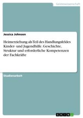 Heimerziehung als Teil des Handlungsfeldes Kinder- und Jugendhilfe. Geschichte, Struktur und erforderliche Kompetenzen der Fachk