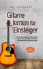 Gitarre lernen für Einsteiger - Wie Sie die Grundlagen des Gitarrenspiels auch ohne Unterricht leicht erlernen und im Handumdreh