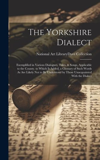 The Yorkshire Dialect: Exemplified in Various Dialogues, Tales, & Songs, Applicable to the County. to Which Is Added, a Glossary