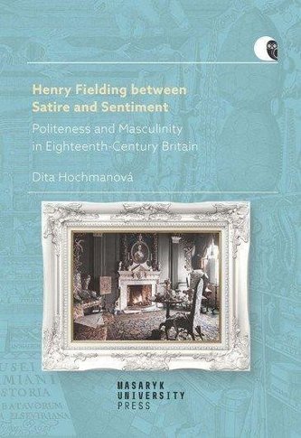 Henry Fielding between Satire and Sentiment -Politeness and Masculinity in Eighteenth-Century Britain Henry Fielding between Satire and Sentiment -Politeness and Masculinity in Eighteenth-Century Britain