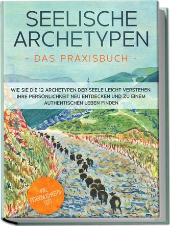 Seelische Archetypen - Das Praxisbuch: Wie Sie die 12 Archetypen der Seele leicht verstehen, Ihre Persönlichkeit neu entdecken u