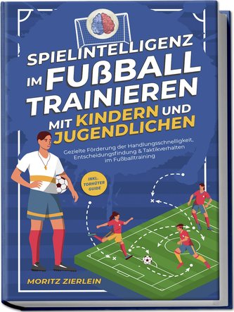 Spielintelligenz im Fußball trainieren mit Kindern und Jugendlichen: Gezielte Förderung der Handlungsschnelligkeit, Entscheidung
