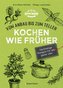Kochen wie früher - Vom Anbau bis zum Teller - Nachhaltige & saisonale Rezepte für das ganze Jahr