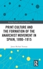 Print Culture and the Formation of the Anarchist Movement in Spain, 1890-1915