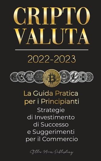 Criptovaluta 2022-2023 - La Guida Pratica per i Principianti - Strategie di Investimento di Successo e Suggerimenti per il Comme