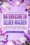 NATURKOSMETIK SELBER MACHEN: Wie Sie ganz einfach diverse Kosmetik Produkte, Hautcremes, Seifen, Duschgele, Shampoos, Massage Öl