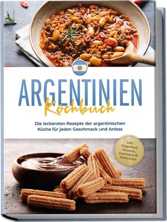 Argentinien Kochbuch: Die leckersten Rezepte der argentinischen Küche für jeden Geschmack und Anlass - inkl. Fingerfood, Dessert