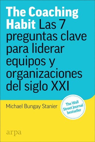 The coaching habit : las 7 preguntas esenciales para liderar equipos y organizaciones del siglo XXI