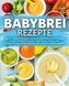 Babybrei Rezepte: Das XXL Babybrei Kochbuch mit 123 schmackhaften und nahrhaften Babybrei & Beikost Rezepten. Voller Genuss mit