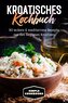 Kroatisches Kochbuch: 80 leckere & mediterrane Rezepte aus den Regionen Kroatiens