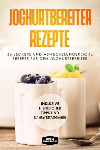 Joghurtbereiter Rezepte: 66 leckere und abwechslungsreiche Rezepte für den Joghurtbereiter - Inklusive hilfreicher Tipps und Näh