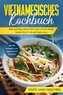 Vietnamesisches Kochbuch: Pho Suppen, Bánh Xéo und vieles mehr ganz leicht selber machen - Mit 100 Rezepten und vegetarischen Ge