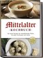 Mittelalter Kochbuch: Die besten Rezepte der mittelalterlichen Küche für jeden Geschmack und Anlass - inkl. Bauernspeisen, Herre