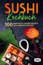 Sushi Kochbuch: 100 einfache & leckere Rezepte von herzhaft bis süß - Inklusive Tipps sowie vegetarischen und veganen Rezepten