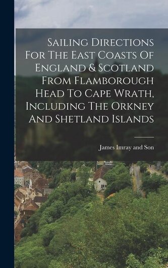 Sailing Directions For The East Coasts Of England & Scotland From Flamborough Head To Cape Wrath, Including The Orkney And Shetl
