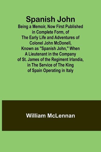 Spanish John; Being a Memoir, Now First Published in Complete Form, of the Early Life and Adventures of Colonel John McDonell, K