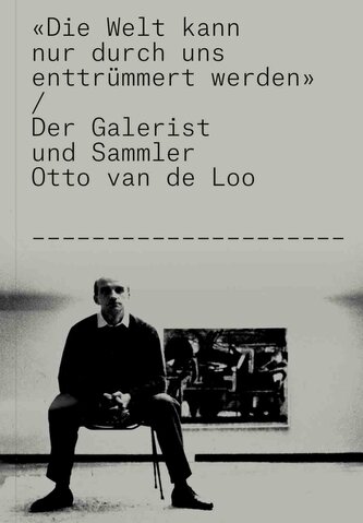 Otto van de Loo. "Die Welt kann nur durch uns enttrümmert werden!". Der Galerist und Sammler Otto van de Loo