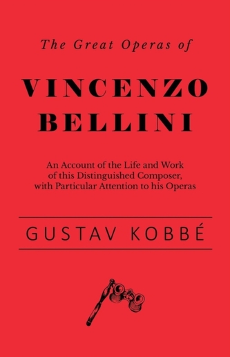 The Great Operas of Vincenzo Bellini - An Account of the Life and Work of this Distinguished Composer, with Particular Atten