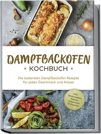 Dampfbackofen Kochbuch: Die leckersten Dampfbackofen Rezepte für jeden Geschmack und Anlass - inkl. Brotrezepten, Salaten, Aufst