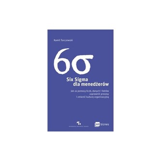 Six Sigma dla menedżerów. Jak za pomocą liczb, danych i faktów usprawnić procesy i zmienić kulturę organizacyjną