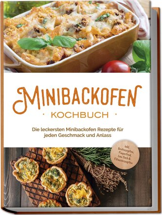 Minibackofen Kochbuch: Die leckersten Minibackofen Rezepte für jeden Geschmack und Anlass - inkl. Brotrezepten, Fingerfood, Low