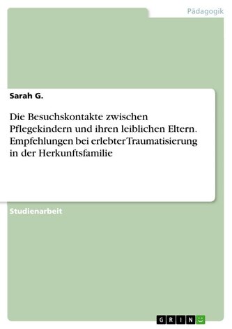 Die Besuchskontakte zwischen Pflegekindern und ihren leiblichen Eltern. Empfehlungen bei erlebter Traumatisierung in der Herkunf