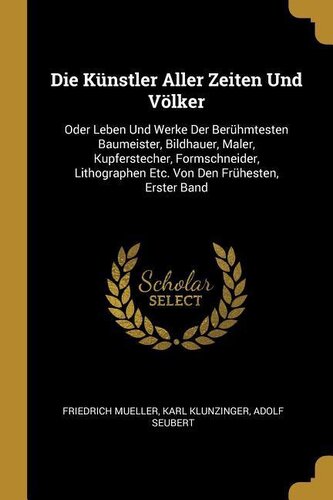 Die Künstler Aller Zeiten Und Völker: Oder Leben Und Werke Der Berühmtesten Baumeister, Bildhauer, Maler, Kupferstecher, Formsch