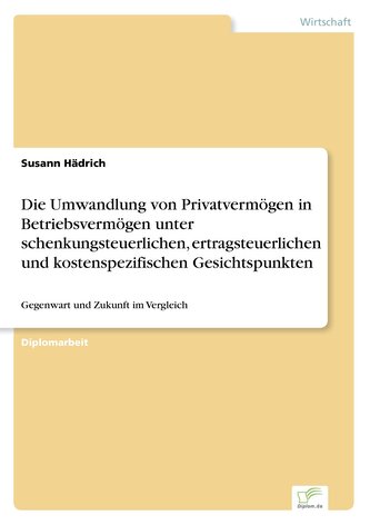 Die Umwandlung von Privatvermögen in Betriebsvermögen unter schenkungsteuerlichen, ertragsteuerlichen und kostenspezifischen Ges