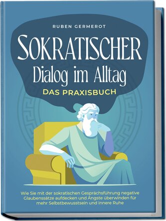 Sokratischer Dialog im Alltag - Das Praxisbuch: Wie Sie mit der sokratischen Gesprächsführung negative Glaubenssätze aufdecken u